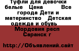 Туфли для девочки белые › Цена ­ 300 - Все города Дети и материнство » Детская одежда и обувь   . Мордовия респ.,Саранск г.